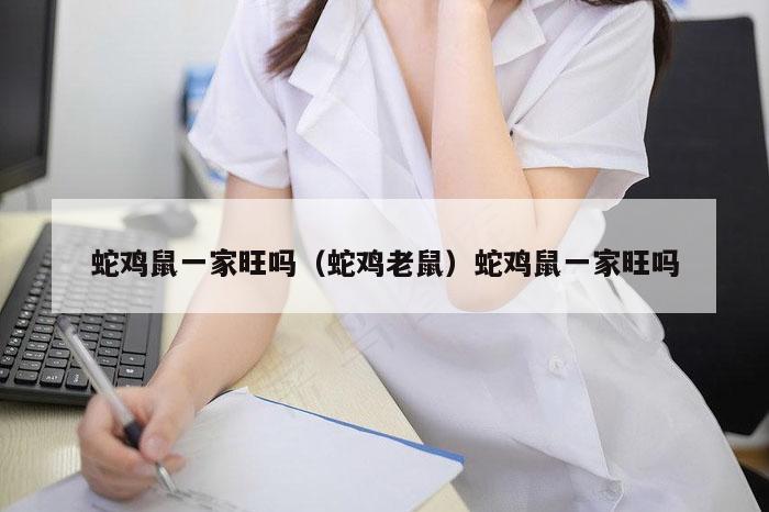 蛇鸡鼠一家旺吗(蛇鸡老鼠)蛇鸡鼠一家旺吗